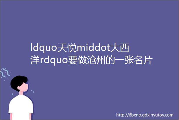 ldquo天悦middot大西洋rdquo要做沧州的一张名片